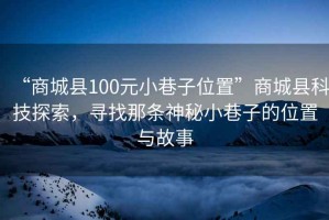 “商城县100元小巷子位置”商城县科技探索，寻找那条神秘小巷子的位置与故事