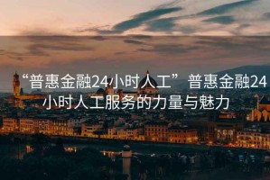 “普惠金融24小时人工”普惠金融24小时人工服务的力量与魅力