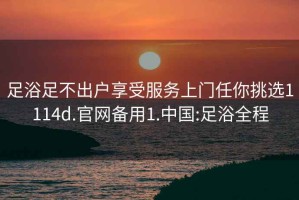 足浴足不出户享受服务上门任你挑选1114d.官网备用1.中国:足浴全程