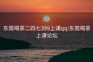 东莞喝茶二四七399上课qq:东莞喝茶上课论坛