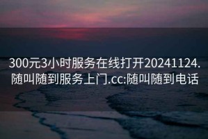 300元3小时服务在线打开20241124.随叫随到服务上门.cc:随叫随到电话