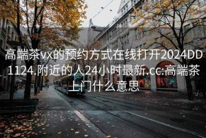 高端茶vx的预约方式在线打开2024DD1124.附近的人24小时最新.cc:高端茶上门什么意思