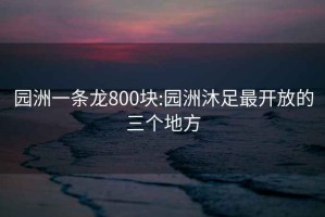 园洲一条龙800块:园洲沐足最开放的三个地方