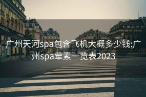 广州天河spa包含飞机大概多少钱:广州spa荤素一览表2023