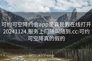 可约可空降约会app是真是假在线打开20241124.服务上门随叫随到.cc:可约可空降真的假的