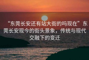 “东莞长安还有站大街的吗现在”东莞长安现今的街头景象，传统与现代交融下的变迁