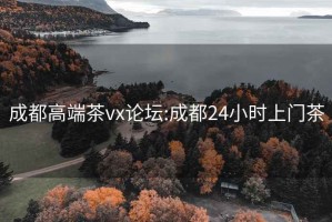 成都高端茶vx论坛:成都24小时上门茶