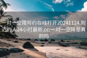 一对一空降可约在线打开20241124.附近的人24小时最新.cc:一对一空降是真的吗