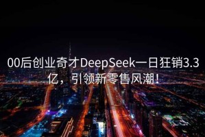 00后创业奇才DeepSeek一日狂销3.3亿，引领新零售风潮！