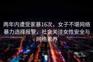 两年内遭受家暴16次，女子不堪网络暴力选择报警，社会关注女性安全与网络素养