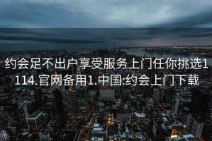 约会足不出户享受服务上门任你挑选1114.官网备用1.中国:约会上门下载