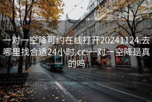 一对一空降可约在线打开20241124.去哪里找合适24小时.cc:一对一空降是真的吗