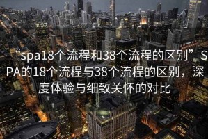 “spa18个流程和38个流程的区别”SPA的18个流程与38个流程的区别，深度体验与细致关怀的对比