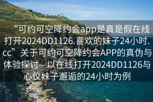 “可约可空降约会app是真是假在线打开2024DD1126.喜欢的妹子24小时.cc”关于可约可空降约会APP的真伪与体验探讨—以在线打开2024DD1126与心仪妹子邂逅的24小时为例