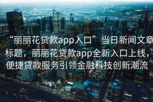 “丽丽花贷款app入口”当日新闻文章标题，丽丽花贷款app全新入口上线，便捷贷款服务引领金融科技创新潮流