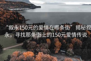 “叙永150元的爱情在哪条街”揭秘叙永，寻找那条街上的150元爱情传说