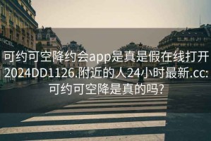 可约可空降约会app是真是假在线打开2024DD1126.附近的人24小时最新.cc:可约可空降是真的吗?