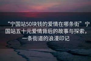 “宁国站50块钱的爱情在哪条街”宁国站五十元爱情背后的故事与探索，一条街道的浪漫印记