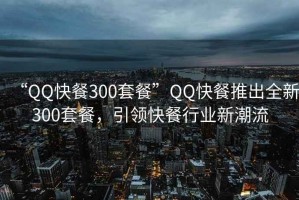 “QQ快餐300套餐”QQ快餐推出全新300套餐，引领快餐行业新潮流