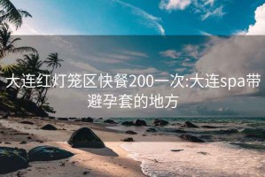 大连红灯笼区快餐200一次:大连spa带避孕套的地方