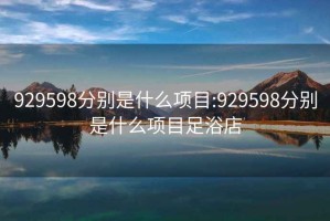 929598分别是什么项目:929598分别是什么项目足浴店