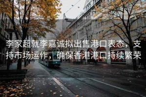 李家超就李嘉诚拟出售港口表态，支持市场运作，确保香港港口持续繁荣