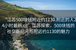 “江苏500块钱附近约1130.附近的人24小时最新.cc”江苏探索，500块钱的社交新纪元与附近约1130的魅力