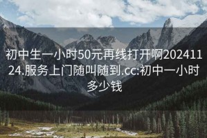 初中生一小时50元再线打开啊20241124.服务上门随叫随到.cc:初中一小时多少钱