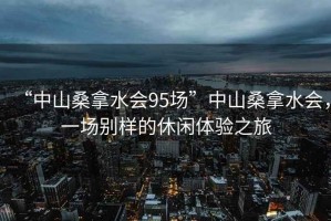 “中山桑拿水会95场”中山桑拿水会，一场别样的休闲体验之旅