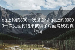 qq上约的800一次见面付:qq上约的800一次见面付结果被骗了对面说砍我真的吗