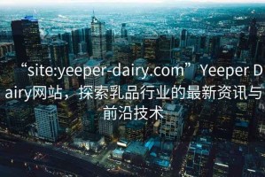 “site:yeeper-dairy.com”Yeeper Dairy网站，探索乳品行业的最新资讯与前沿技术