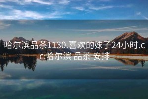 哈尔滨品茶1130.喜欢的妹子24小时.cc:哈尔滨 品茶 安排