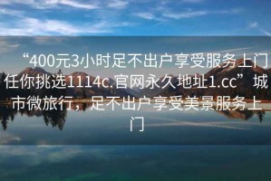 “400元3小时足不出户享受服务上门任你挑选1114c.官网永久地址1.cc”城市微旅行，足不出户享受美景服务上门