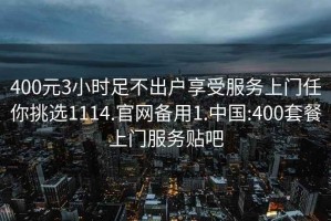 400元3小时足不出户享受服务上门任你挑选1114.官网备用1.中国:400套餐上门服务贴吧