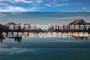 “南京学生品茶QQ”科技引领南京学生品茶新风尚，QQ品茶平台引领潮流