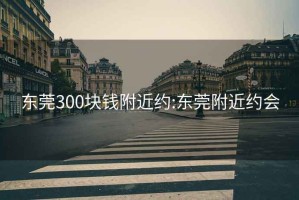 东莞300块钱附近约:东莞附近约会