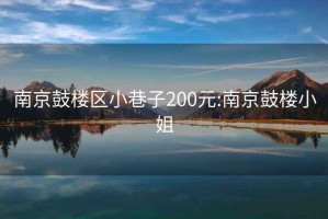 南京鼓楼区小巷子200元:南京鼓楼小姐