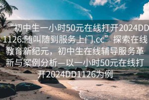 “初中生一小时50元在线打开2024DD1126.随叫随到服务上门.cc”探索在线教育新纪元，初中生在线辅导服务革新与案例分析—以一小时50元在线打开2024DD1126为例