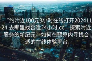 “约附近100元3小时在线打开20241124.去哪里找合适24小时.cc”探索附近服务的新纪元，如何在预算内寻找合适的在线体验平台