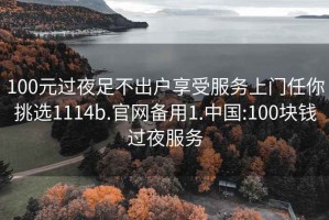 100元过夜足不出户享受服务上门任你挑选1114b.官网备用1.中国:100块钱过夜服务