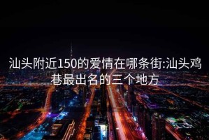 汕头附近150的爱情在哪条街:汕头鸡巷最出名的三个地方