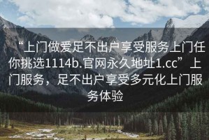 “上门做爱足不出户享受服务上门任你挑选1114b.官网永久地址1.cc”上门服务，足不出户享受多元化上门服务体验