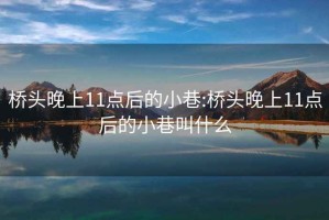 桥头晚上11点后的小巷:桥头晚上11点后的小巷叫什么