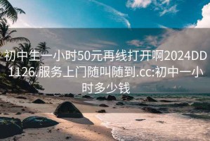 初中生一小时50元再线打开啊2024DD1126.服务上门随叫随到.cc:初中一小时多少钱