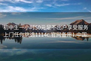 初中生一小时50元足不出户享受服务上门任你挑选1114c.官网备用1.中国: