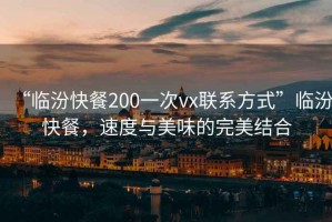 “临汾快餐200一次vx联系方式”临汾快餐，速度与美味的完美结合