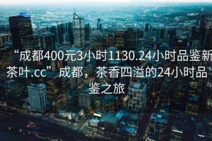 “成都400元3小时1130.24小时品鉴新茶叶.cc”成都，茶香四溢的24小时品鉴之旅