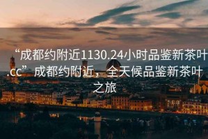 “成都约附近1130.24小时品鉴新茶叶.cc”成都约附近，全天候品鉴新茶叶之旅