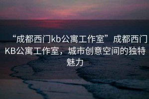 “成都西门kb公寓工作室”成都西门KB公寓工作室，城市创意空间的独特魅力