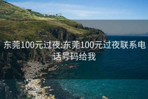 东莞100元过夜:东莞100元过夜联系电话号码给我